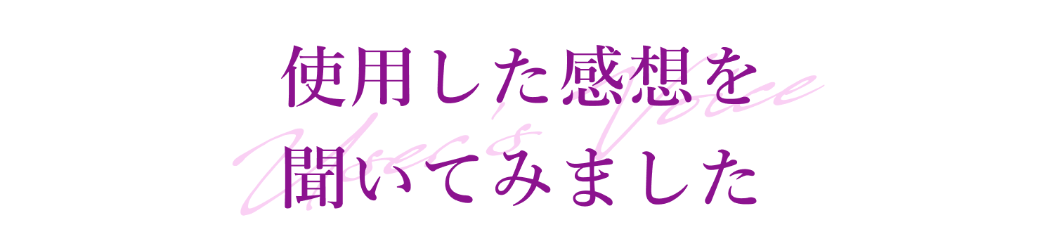 使用した感想を 聞いてみました